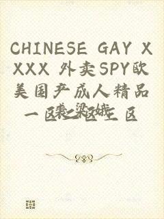 CHINESE GAY XXXX 外卖SPY欧美国产成人精品一区二区三区